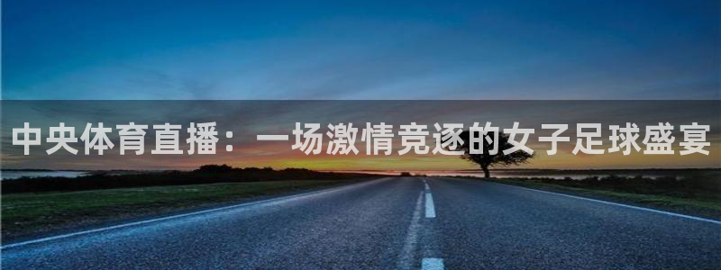 919nba直播：中央体育直播：一场激情竞逐的女子足球盛宴