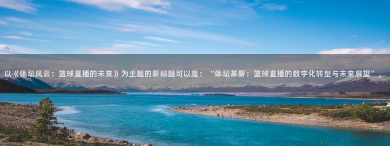 919体育专业直播平台：以《体坛风云：篮球直播的未来》为主题的新标题可以是：“体坛革新：篮球直播的数字化转型与未来展望”。